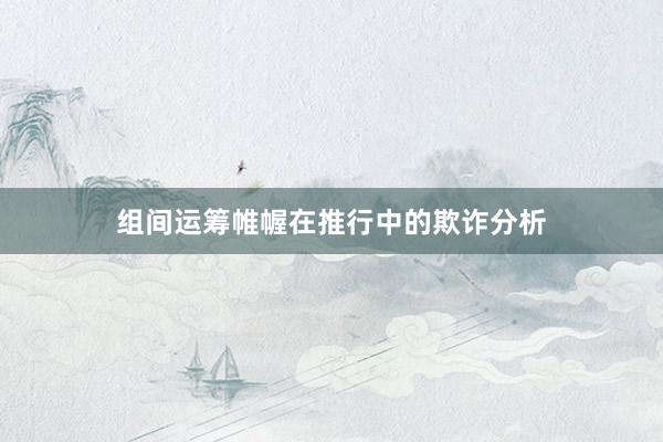 组间运筹帷幄在推行中的欺诈分析