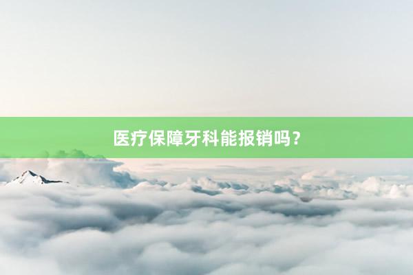 医疗保障牙科能报销吗？