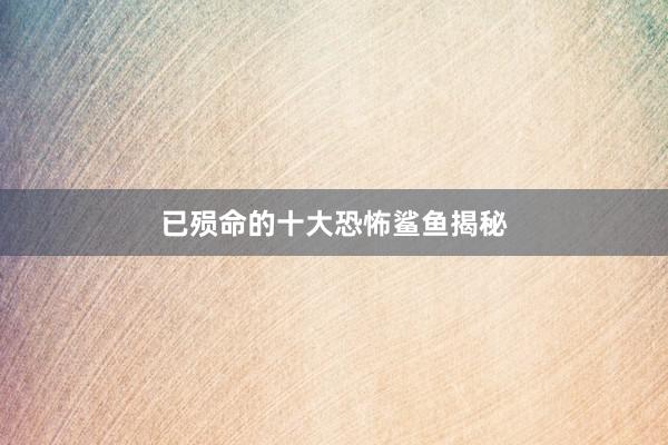 已殒命的十大恐怖鲨鱼揭秘