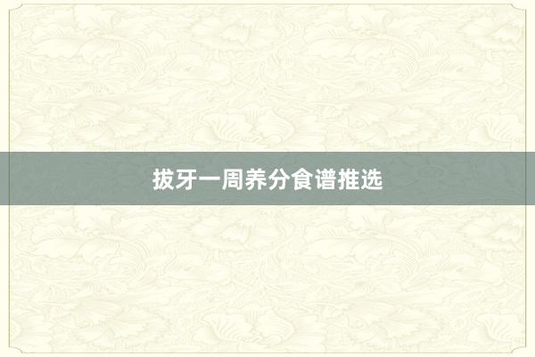拔牙一周养分食谱推选